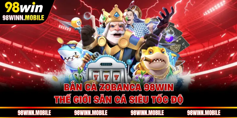 Bắn Cá Zobanca 98WIN - Thế Giới Săn Cá Siêu Tốc Độ