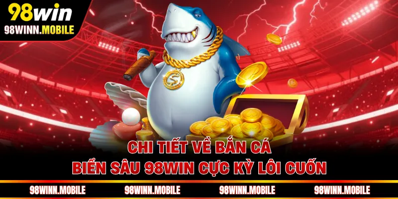 Chi tiết về bắn cá biển sâu 98WIN cực kỳ lôi cuốn
