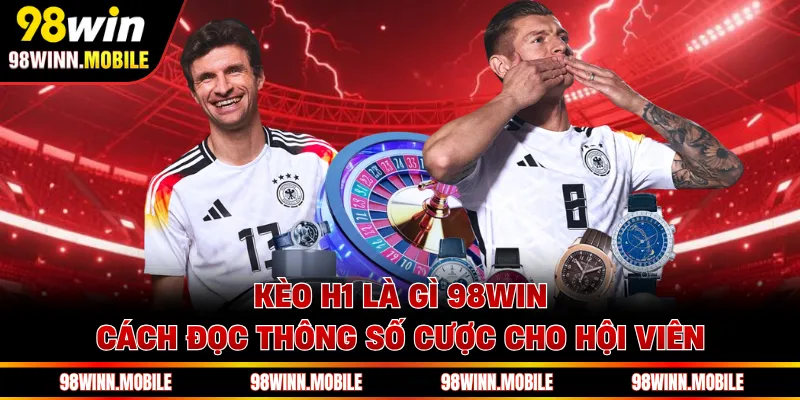 Kèo H1 Là Gì 98WIN - Cách Đọc Thông Số Cược Cho Hội Viên