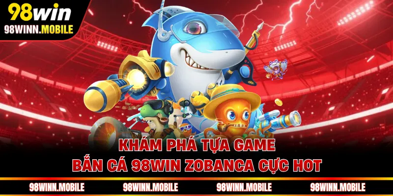 Khám phá tựa game bắn cá 98WIN Zobanca cực hot