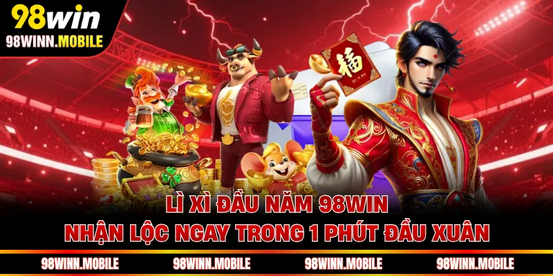 Lì Xì Đầu Năm 98WIN - Nhận Lộc Ngay Trong 1 Phút Đầu Xuân