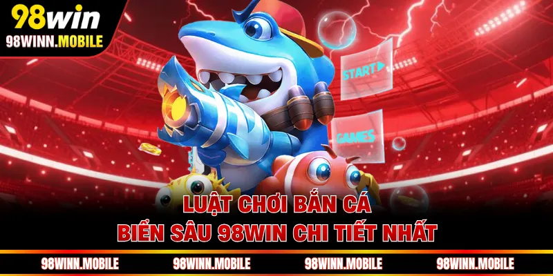 Luật chơi bắn cá biển sâu 98WIN chi tiết nhất