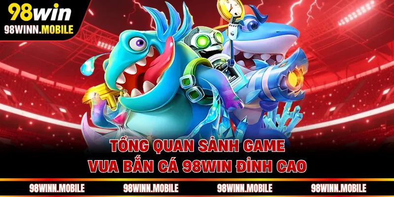 Tổng quan sảnh game Vua Bắn Cá 98WIN đỉnh cao